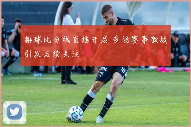 排球比分线直播开启 多场赛事激战引发后续关注