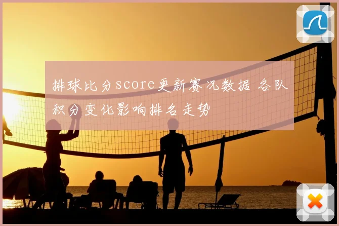 排球比分score更新赛况数据 各队积分变化影响排名走势