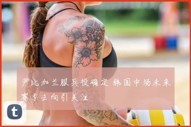 尹比加兰服兵役确定 韩国中场未来赛季去向引关注