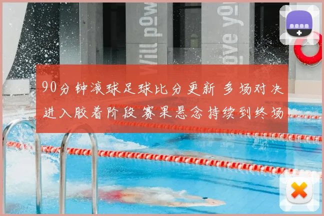90分钟滚球足球比分更新 多场对决进入胶着阶段 赛果悬念持续到终场