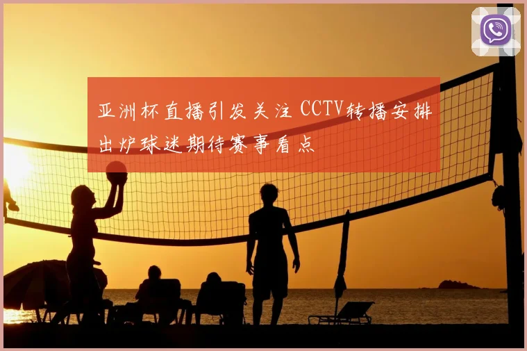 亚洲杯直播引发关注 CCTV转播安排出炉球迷期待赛事看点