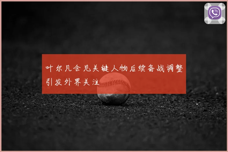 叶尔凡会见关键人物后续备战调整引发外界关注