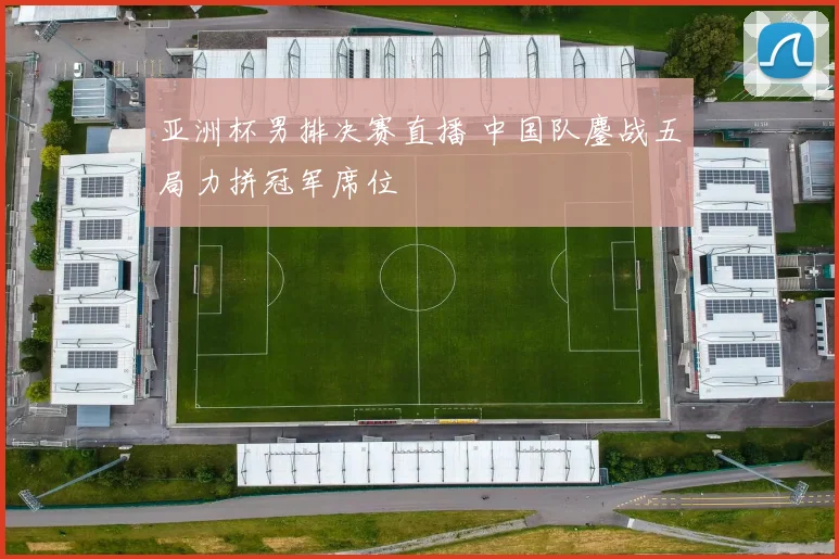 亚洲杯男排决赛直播 中国队鏖战五局力拼冠军席位
