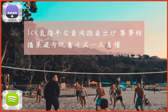 lck直播平台查询指南出炉 赛事转播渠道与观看方式一文看懂