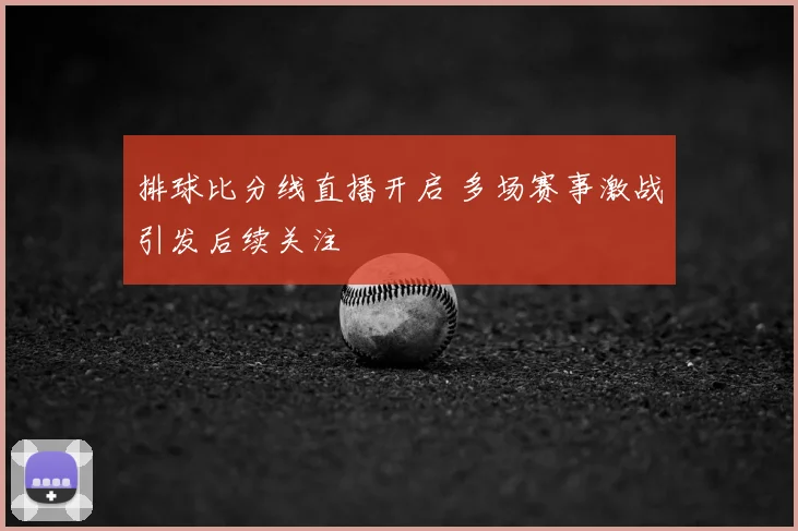 排球比分线直播开启 多场赛事激战引发后续关注