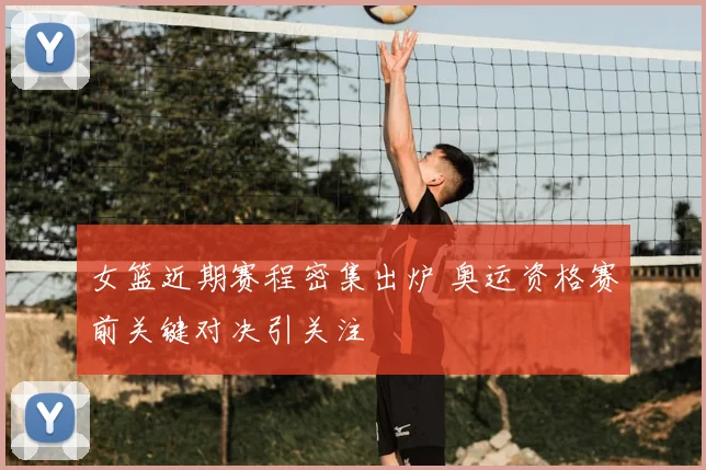 女篮近期赛程密集出炉 奥运资格赛前关键对决引关注