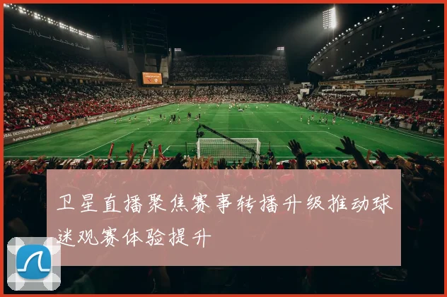 卫星直播聚焦赛事转播升级推动球迷观赛体验提升