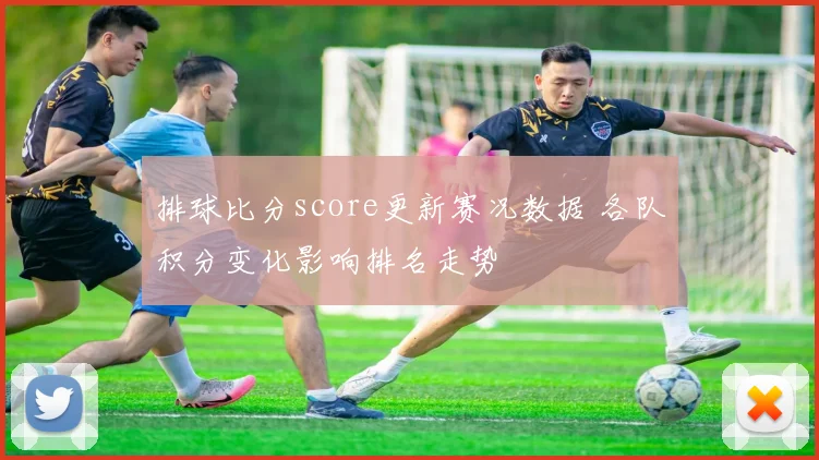 排球比分score更新赛况数据 各队积分变化影响排名走势