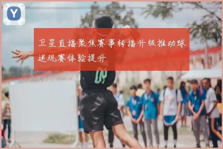 卫星直播聚焦赛事转播升级推动球迷观赛体验提升
